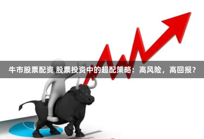牛市股票配资 股票投资中的超配策略：高风险，高回报？