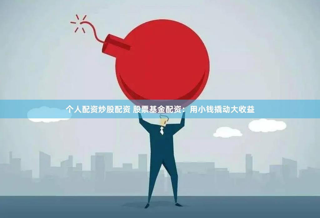个人配资炒股配资 股票基金配资：用小钱撬动大收益