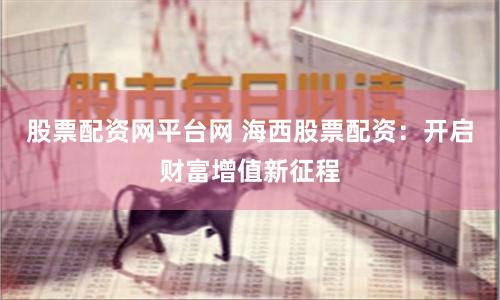 股票配资网平台网 海西股票配资：开启财富增值新征程