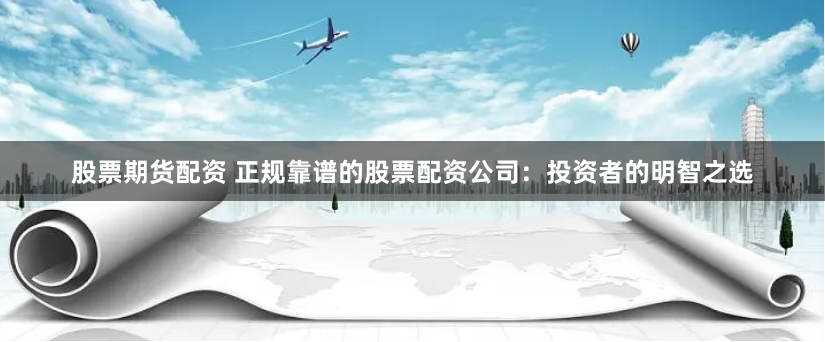 股票期货配资 正规靠谱的股票配资公司：投资者的明智之选