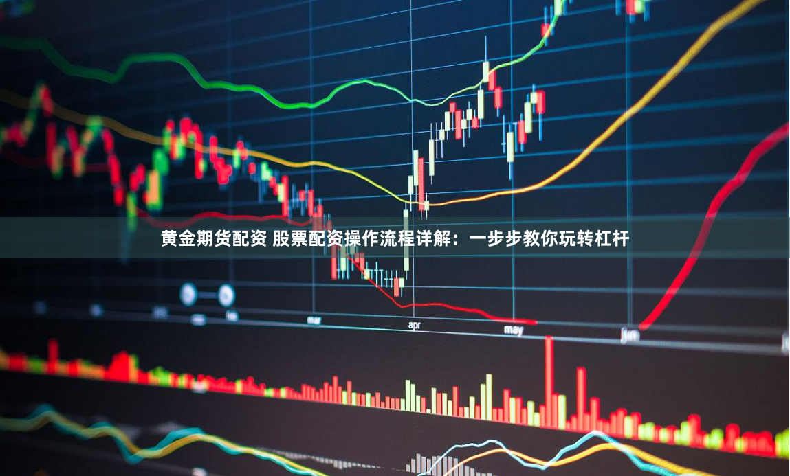 黄金期货配资 股票配资操作流程详解：一步步教你玩转杠杆