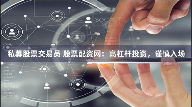 私募股票交易员 股票配资网：高杠杆投资，谨慎入场