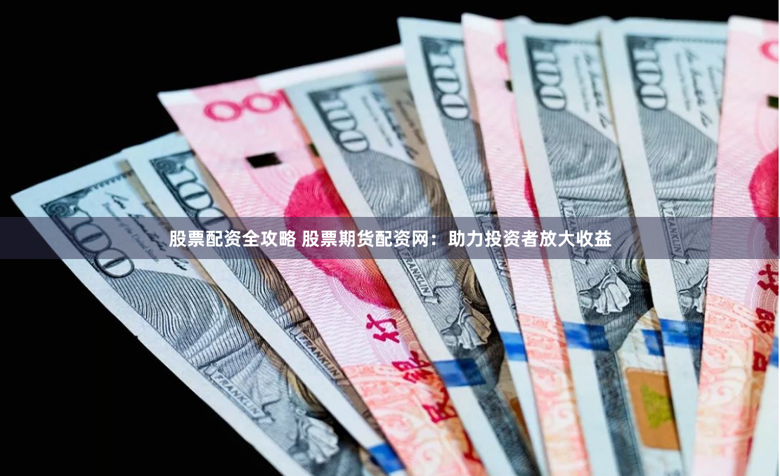 股票配资全攻略 股票期货配资网：助力投资者放大收益
