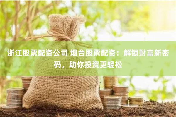 浙江股票配资公司 烟台股票配资：解锁财富新密码，助你投资更轻松