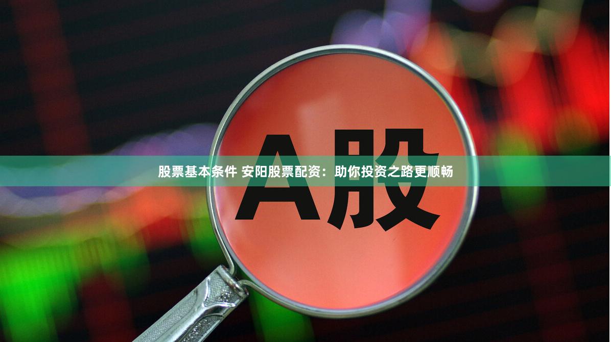 股票基本条件 安阳股票配资：助你投资之路更顺畅