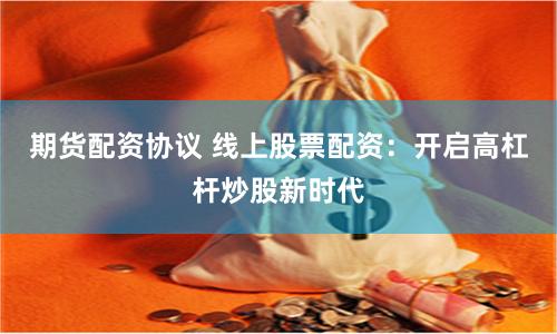 期货配资协议 线上股票配资：开启高杠杆炒股新时代
