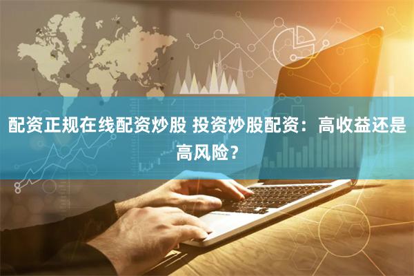 配资正规在线配资炒股 投资炒股配资：高收益还是高风险？