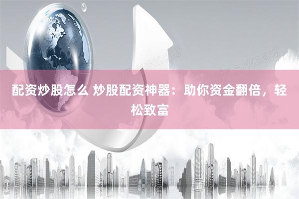 配资炒股怎么 炒股配资神器：助你资金翻倍，轻松致富