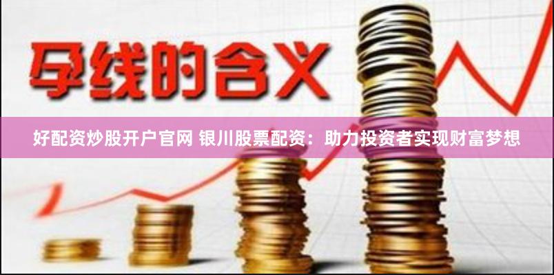 好配资炒股开户官网 银川股票配资：助力投资者实现财富梦想