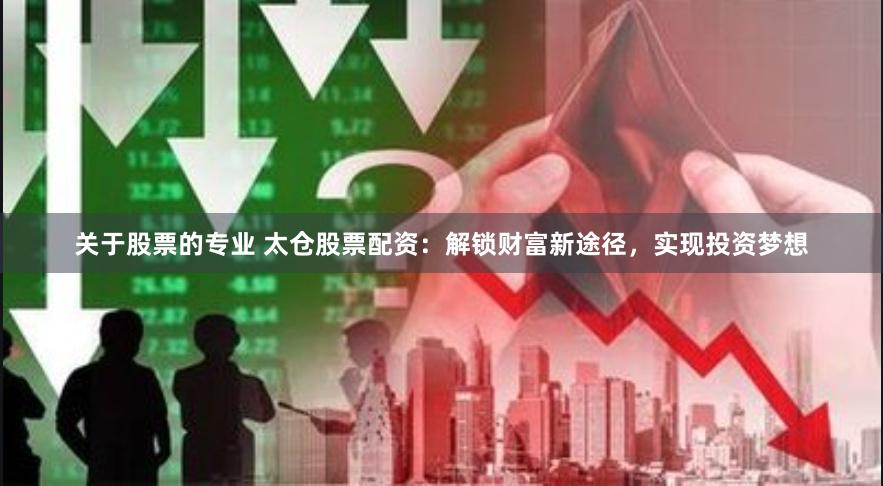关于股票的专业 太仓股票配资：解锁财富新途径，实现投资梦想