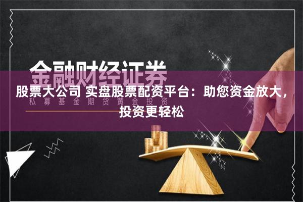 股票大公司 实盘股票配资平台：助您资金放大，投资更轻松