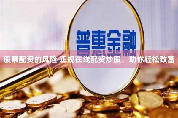 股票配资的风险 正规在线配资炒股，助你轻松致富