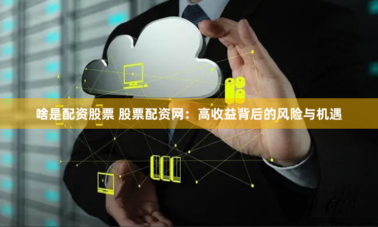 啥是配资股票 股票配资网：高收益背后的风险与机遇
