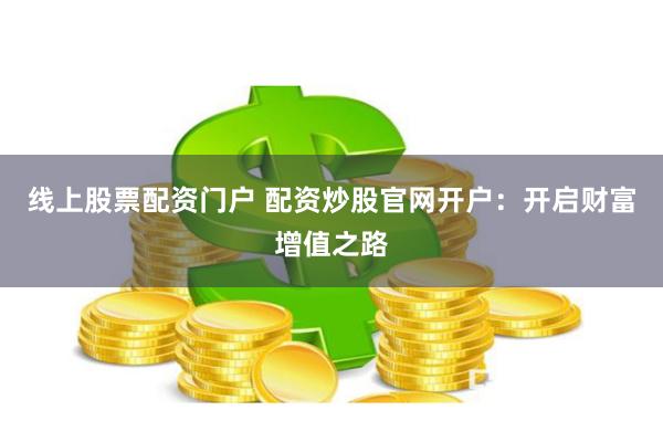 线上股票配资门户 配资炒股官网开户：开启财富增值之路