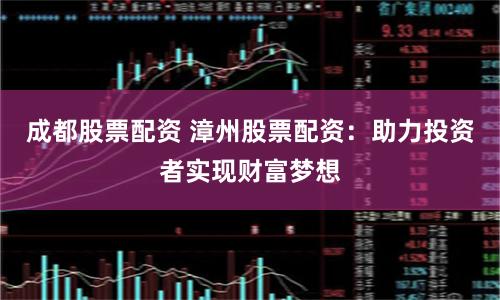 成都股票配资 漳州股票配资：助力投资者实现财富梦想