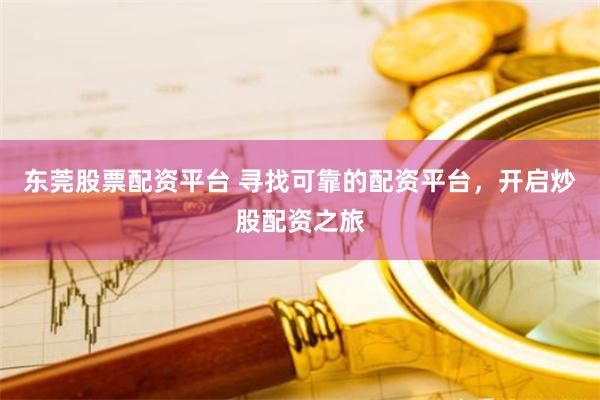 东莞股票配资平台 寻找可靠的配资平台，开启炒股配资之旅