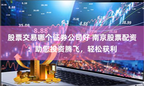 股票交易哪个证券公司好 南京股票配资:助您投资腾飞,轻松获利