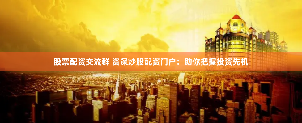 股票配资交流群 资深炒股配资门户：助你把握投资先机