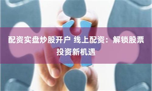 配资实盘炒股开户 线上配资：解锁股票投资新机遇