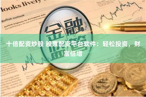 十倍配资炒股 股票配资平台软件：轻松投资，财富倍增