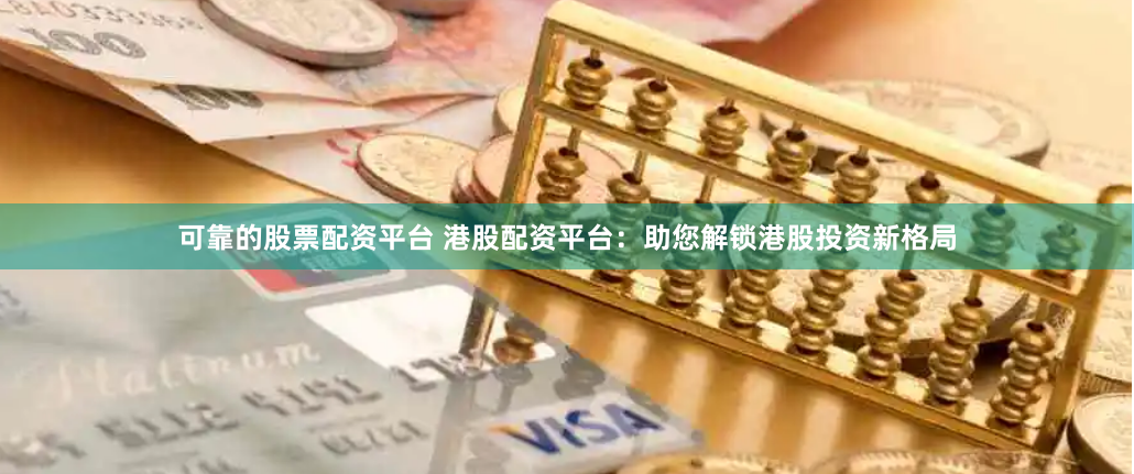 可靠的股票配资平台 港股配资平台：助您解锁港股投资新格局