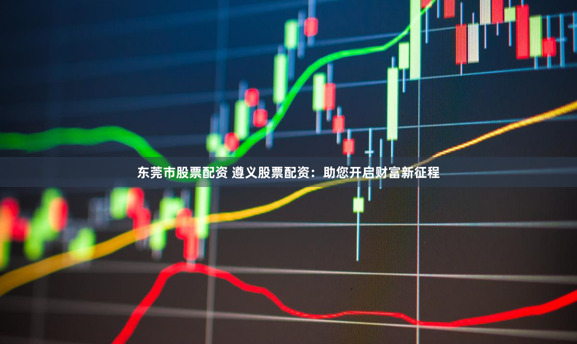 东莞市股票配资 遵义股票配资：助您开启财富新征程