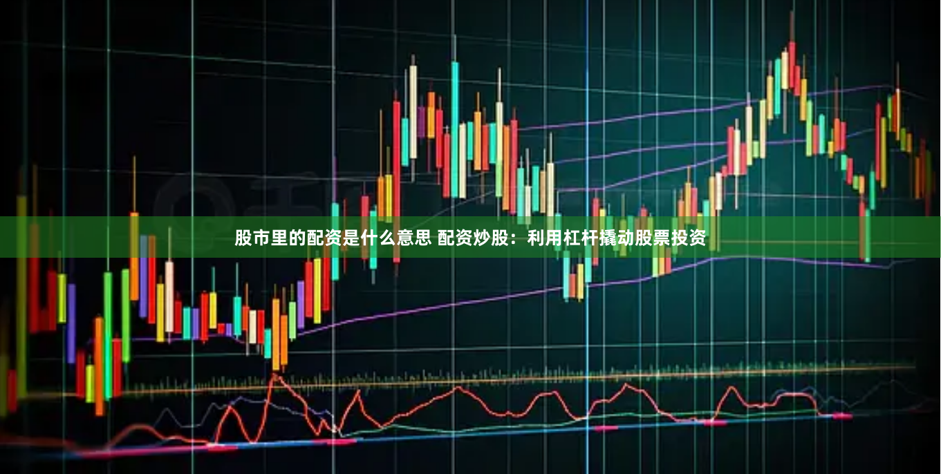 股市里的配资是什么意思 配资炒股：利用杠杆撬动股票投资
