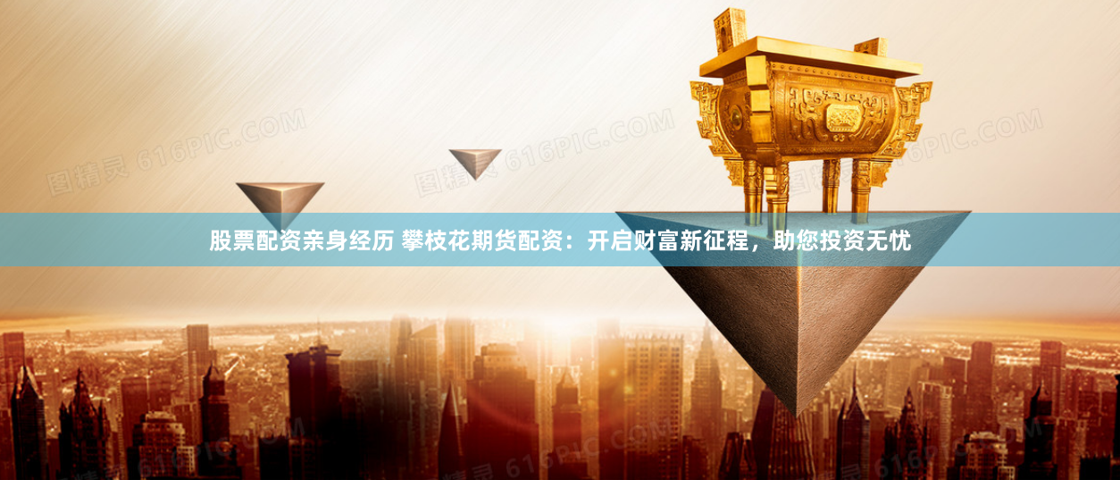 股票配资亲身经历 攀枝花期货配资：开启财富新征程，助您投资无忧
