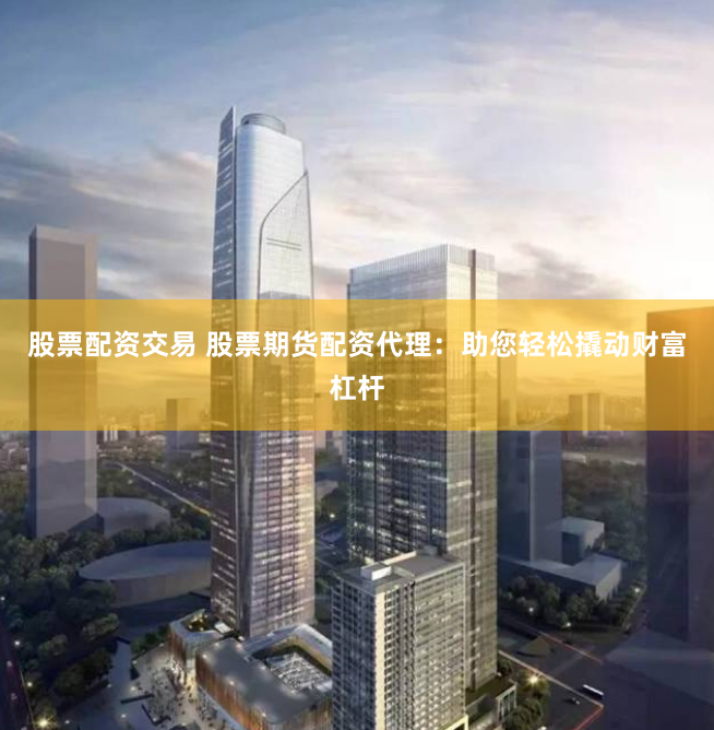 股票配资交易 股票期货配资代理:助您轻松撬动财富杠杆