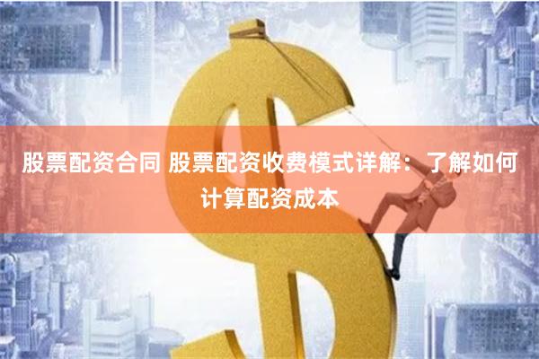 股票配资合同 股票配资收费模式详解：了解如何计算配资成本