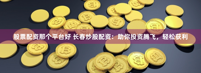 股票配资那个平台好 长春炒股配资:助你投资腾飞,轻松获利