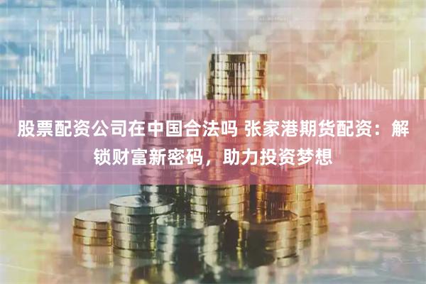 股票配资公司在中国合法吗 张家港期货配资:解锁财富新密码,助力投资梦想
