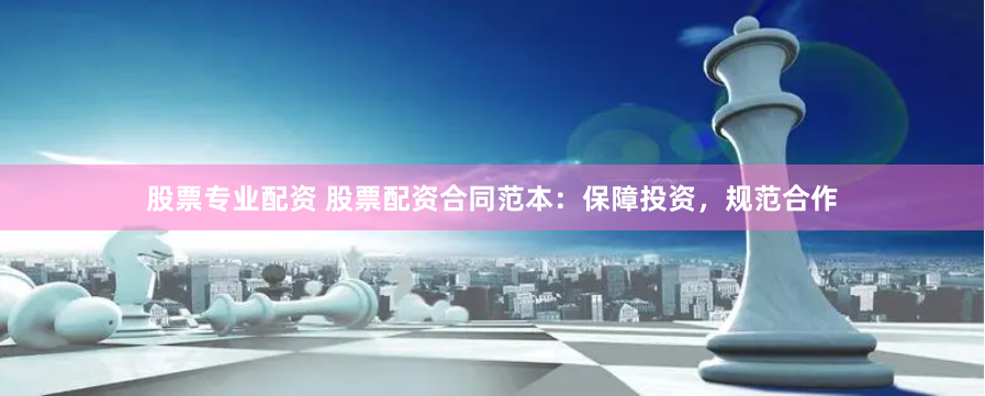 股票专业配资 股票配资合同范本:保障投资,规范合作
