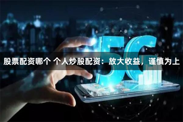 股票配资哪个 个人炒股配资：放大收益，谨慎为上