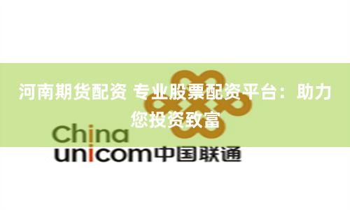 河南期货配资 专业股票配资平台:助力您投资致富