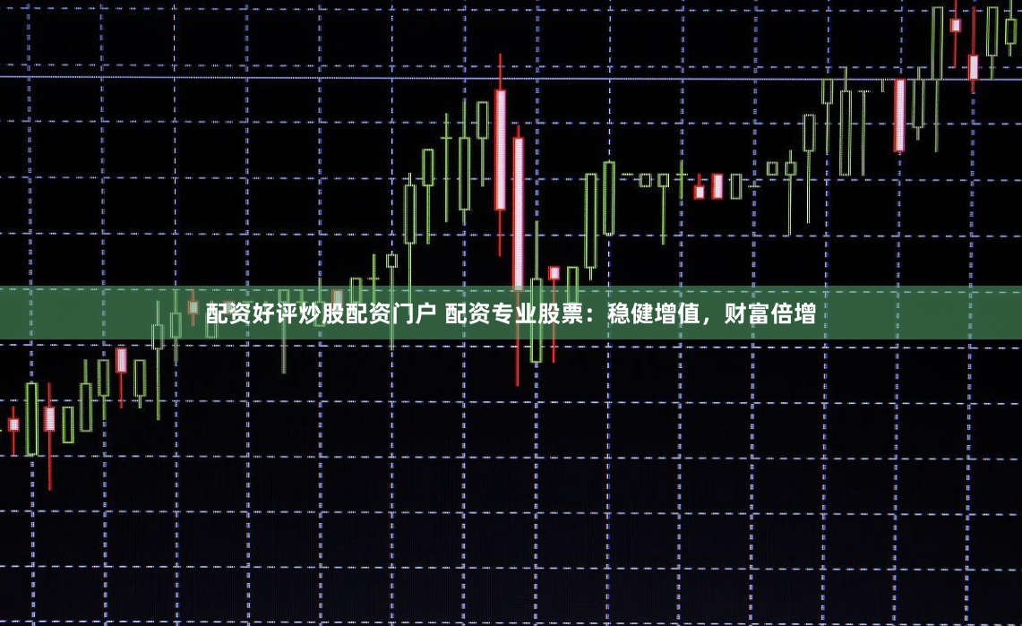 配资好评炒股配资门户 配资专业股票:稳健增值,财富倍增
