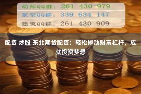 配资 炒股 东北期货配资:轻松撬动财富杠杆,成就投资梦想