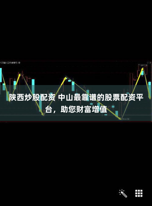 陕西炒股配资 中山最靠谱的股票配资平台,助您财富增值