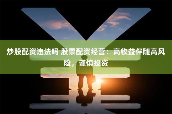 炒股配资违法吗 股票配资经营:高收益伴随高风险,谨慎投资