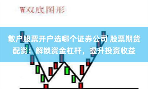 散户股票开户选哪个证券公司 股票期货配资:解锁资金杠杆,提升投资收益