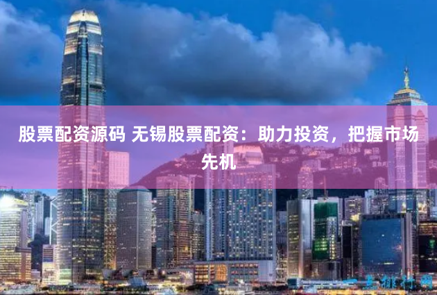 股票配资源码 无锡股票配资:助力投资,把握市场先机