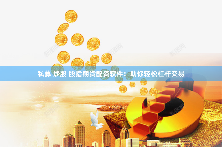 私募 炒股 股指期货配资软件:助你轻松杠杆交易