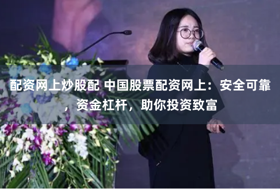 配资网上炒股配 中国股票配资网上:安全可靠,资金杠杆,助你投资致富