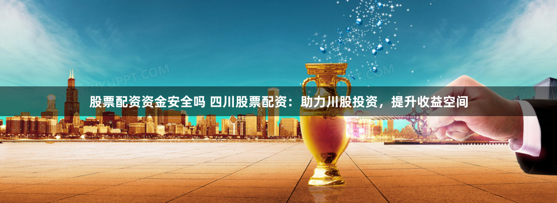 股票配资资金安全吗 四川股票配资:助力川股投资,提升收益空间