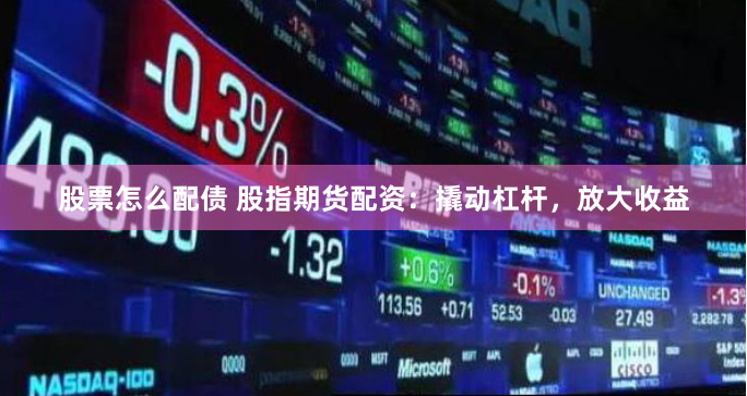 股票怎么配债 股指期货配资:撬动杠杆,放大收益