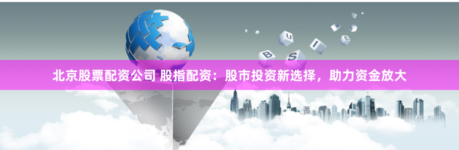 北京股票配资公司 股指配资:股市投资新选择,助力资金放大