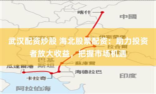 武汉配资炒股 海北股票配资:助力投资者放大收益,把握市场机遇