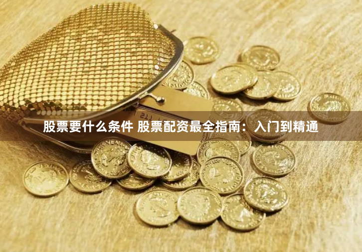 股票要什么条件 股票配资最全指南:入门到精通
