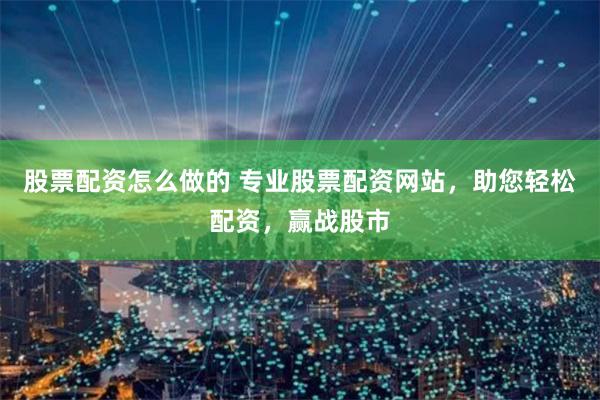 股票配资怎么做的 专业股票配资网站,助您轻松配资,赢战股市