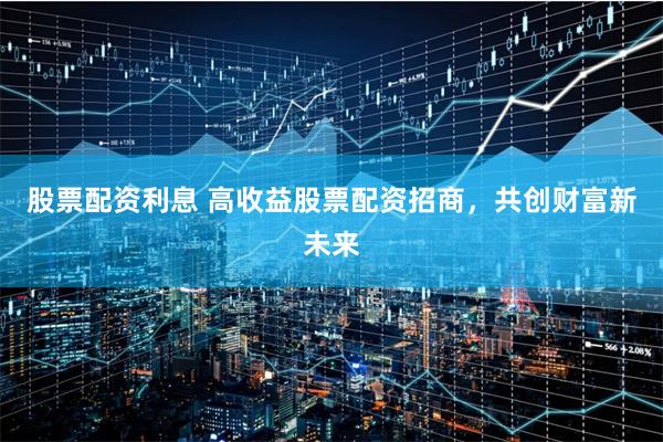 股票配资利息 高收益股票配资招商,共创财富新未来
